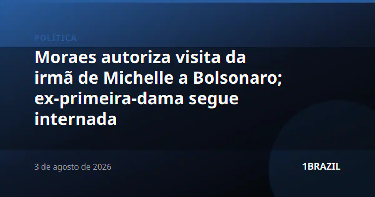 Moraes autoriza visita da irmã de Michelle a Bolsonaro; ex-primeira-dama segue internada