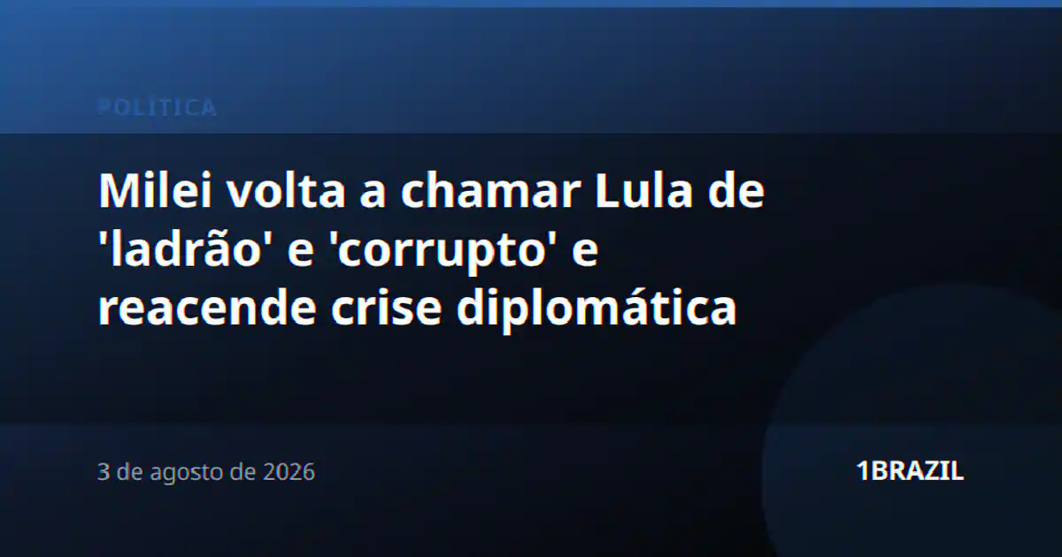 Milei volta a chamar Lula de 'ladrão' e 'corrupto' e reacende crise diplomática